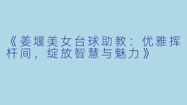 《姜堰美女台球助教：优雅挥杆间，绽放智慧与魅力》