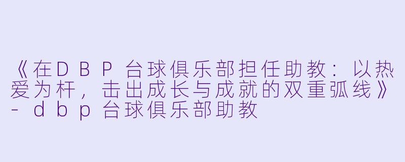 《在DBP台球俱乐部担任助教:以热爱为杆,击出成长与成就的双重弧线》-dbp台球俱乐部助教