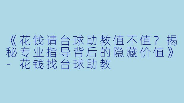 《花钱请台球助教值不值？揭秘专业指导背后的隐藏价值》-花钱找台球助教