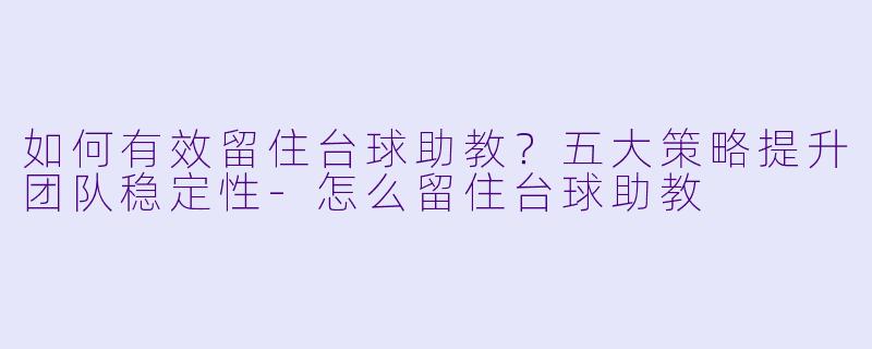 如何有效留住台球助教？五大策略提升团队稳定性-怎么留住台球助教