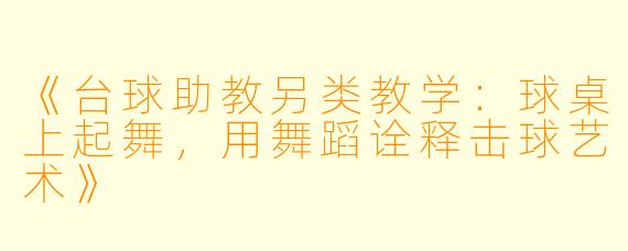 《台球助教另类教学:球桌上起舞,用舞蹈诠释击球艺术》
