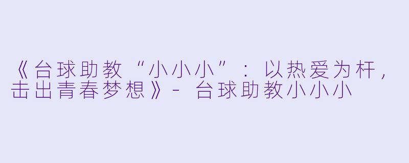 《台球助教“小小小”：以热爱为杆，击出青春梦想》-台球助教小小小