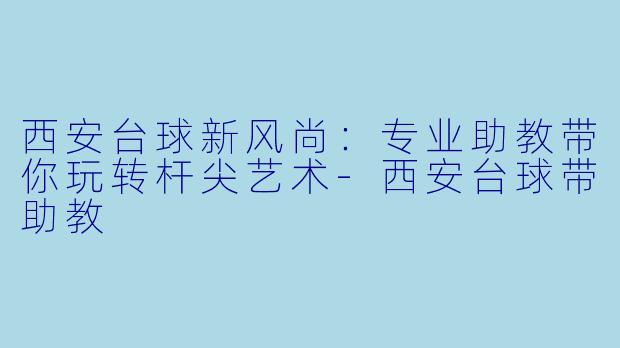 西安台球新风尚:专业助教带你玩转杆尖艺术-西安台球带助教