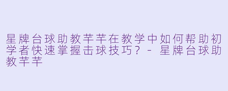 星牌台球助教芊芊在教学中如何帮助初学者快速掌握击球技巧？-星牌台球助教芊芊
