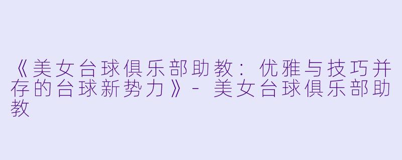 《美女台球俱乐部助教：优雅与技巧并存的台球新势力》-美女台球俱乐部助教