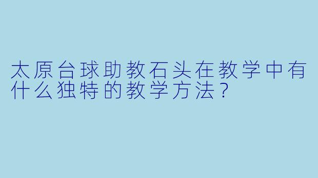 太原台球助教石头在教学中有什么独特的教学方法？