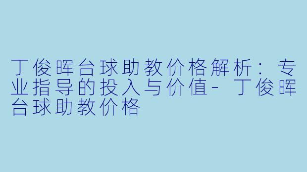 丁俊晖台球助教价格解析:专业指导的投入与价值-丁俊晖台球助教价格