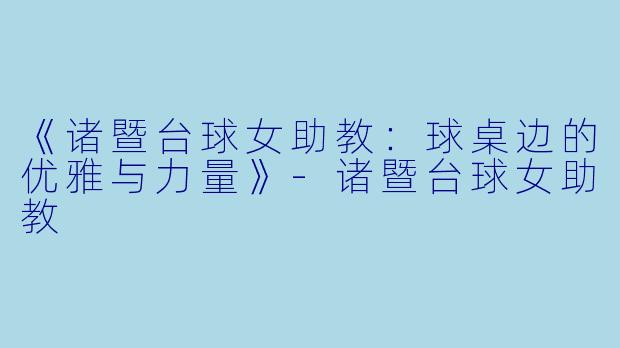 《诸暨台球女助教:球桌边的优雅与力量》-诸暨台球女助教