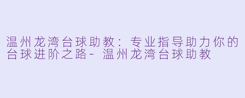 温州龙湾台球助教:专业指导助力你的台球进阶之路-温州龙湾台球助教