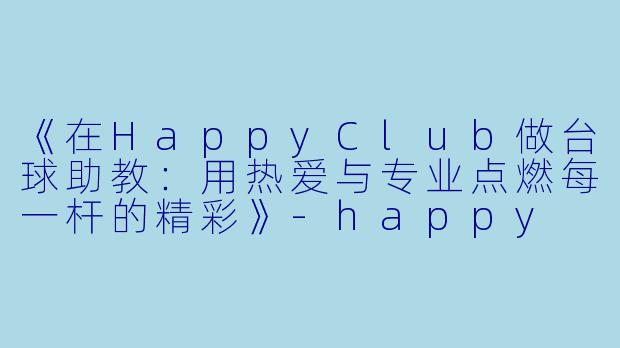 《在HappyClub做台球助教:用热爱与专业点燃每一杆的精彩》-happy club台球助教