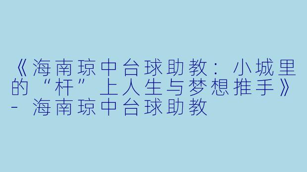 《海南琼中台球助教:小城里的“杆”上人生与梦想推手》-海南琼中台球助教