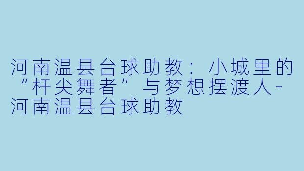 河南温县台球助教:小城里的“杆尖舞者”与梦想摆渡人-河南温县台球助教