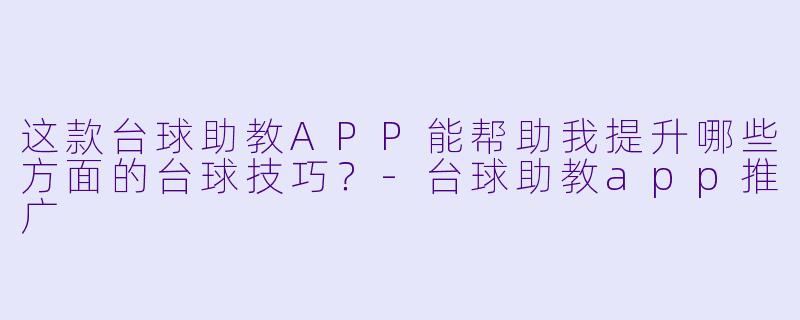 这款台球助教APP能帮助我提升哪些方面的台球技巧？-台球助教app推广