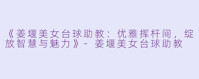 《姜堰美女台球助教：优雅挥杆间，绽放智慧与魅力》-姜堰美女台球助教