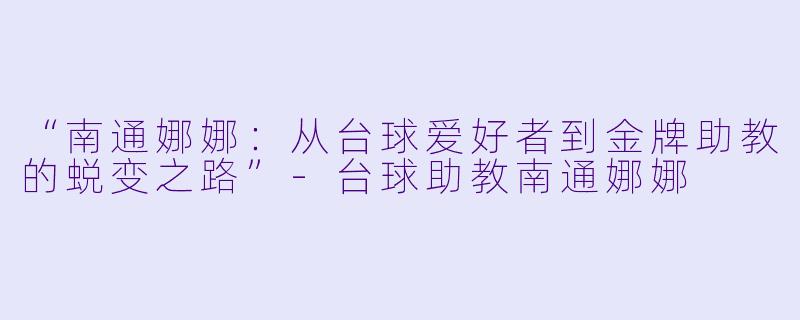 “南通娜娜:从台球爱好者到金牌助教的蜕变之路”-台球助教南通娜娜