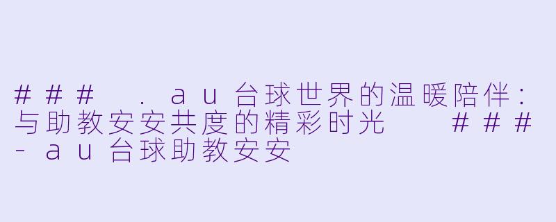 ###
.au台球世界的温暖陪伴：与助教安安共度的精彩时光

###-au台球助教安安