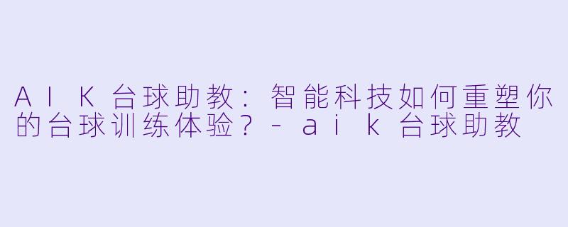 AIK台球助教:智能科技如何重塑你的台球训练体验?-aik台球助教