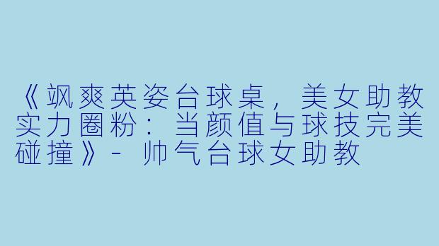 《飒爽英姿台球桌,美女助教实力圈粉:当颜值与球技完美碰撞》-帅气台球女助教
