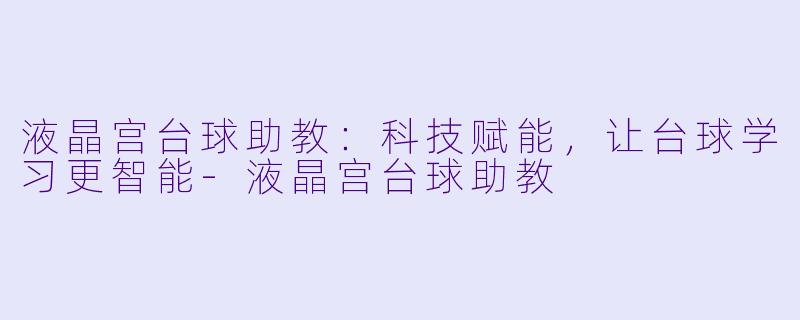 液晶宫台球助教：科技赋能，让台球学习更智能-液晶宫台球助教