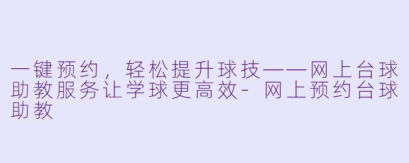 一键预约,轻松提升球技——网上台球助教服务让学球更高效-网上预约台球助教