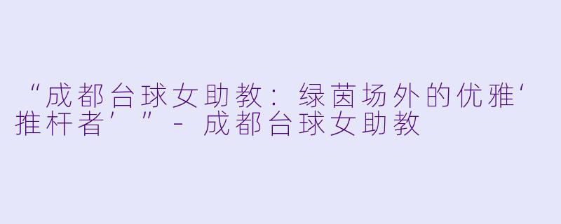 “成都台球女助教:绿茵场外的优雅‘推杆者’”-成都台球女助教
