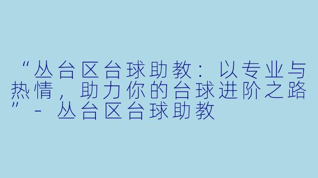 “丛台区台球助教:以专业与热情,助力你的台球进阶之路”-丛台区台球助教