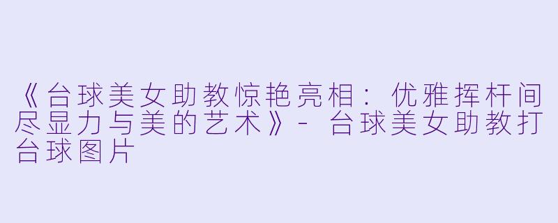 《台球美女助教惊艳亮相:优雅挥杆间尽显力与美的艺术》-台球美女助教打台球图片