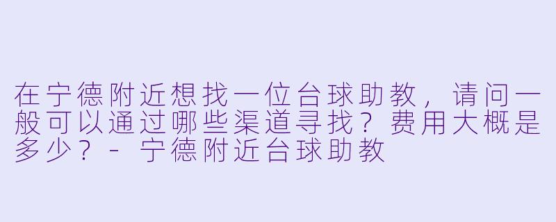 在宁德附近想找一位台球助教，请问一般可以通过哪些渠道寻找？费用大概是多少？-宁德附近台球助教