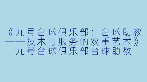 《九号台球俱乐部:台球助教——技术与服务的双重艺术》-九号台球俱乐部台球助教