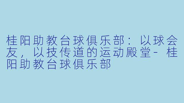 桂阳助教台球俱乐部:以球会友,以技传道的运动殿堂-桂阳助教台球俱乐部