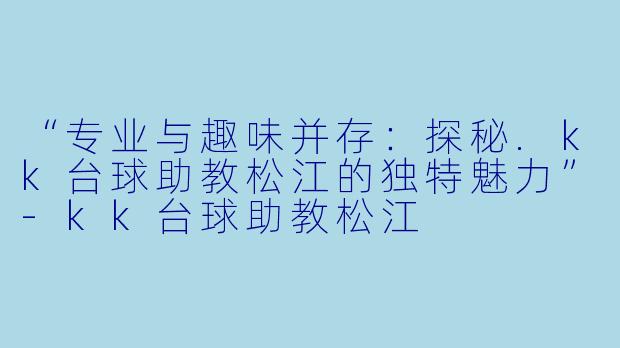 “专业与趣味并存:探秘.kk台球助教松江的独特魅力”-kk台球助教松江