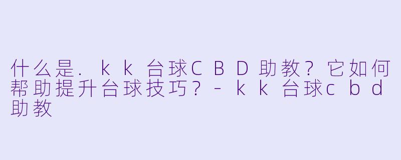 什么是.kk台球CBD助教?它如何帮助提升台球技巧?-kk台球cbd助教