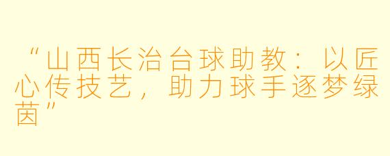 “山西长治台球助教:以匠心传技艺,助力球手逐梦绿茵”
