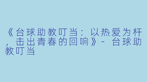 《台球助教叮当:以热爱为杆,击出青春的回响》-台球助教叮当