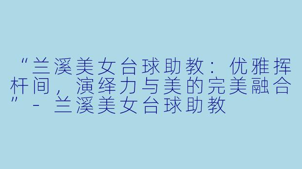 “兰溪美女台球助教:优雅挥杆间,演绎力与美的完美融合”-兰溪美女台球助教