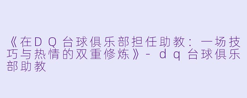 《在DQ台球俱乐部担任助教:一场技巧与热情的双重修炼》-dq台球俱乐部助教