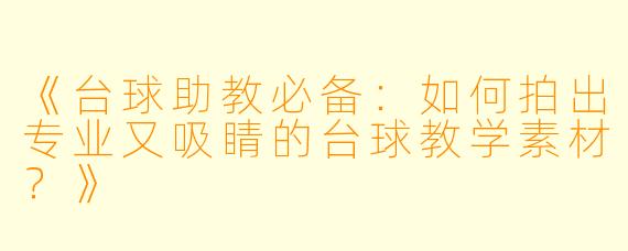 《台球助教必备:如何拍出专业又吸睛的台球教学素材?》