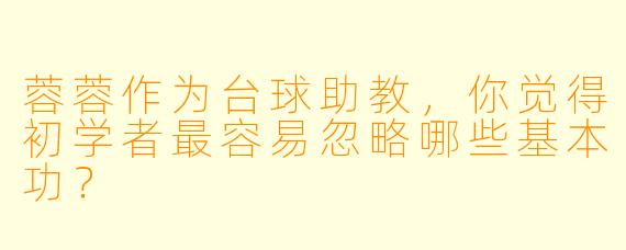 蓉蓉作为台球助教,你觉得初学者最容易忽略哪些基本功?