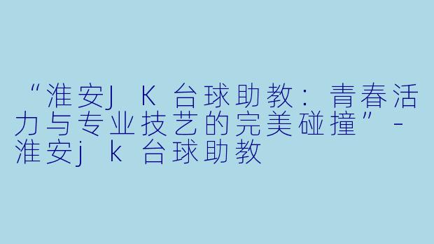 “淮安JK台球助教:青春活力与专业技艺的完美碰撞”-淮安jk台球助教
