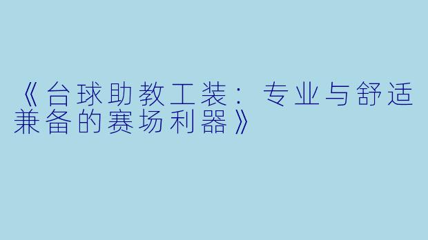 《台球助教工装:专业与舒适兼备的赛场利器》