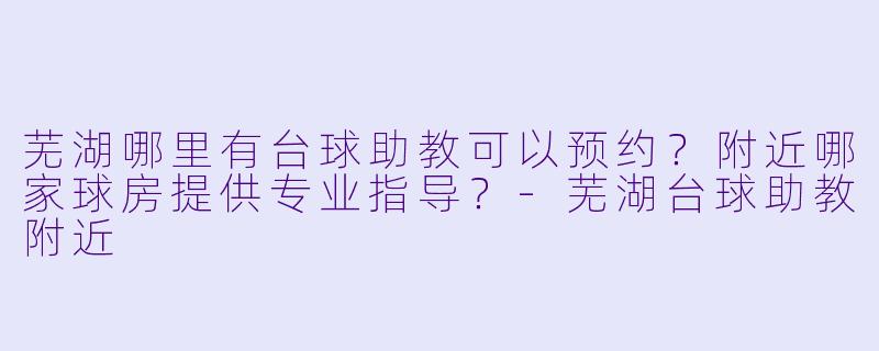 芜湖哪里有台球助教可以预约？附近哪家球房提供专业指导？-芜湖台球助教附近
