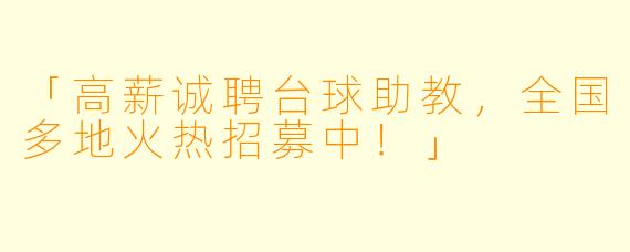 「高薪诚聘台球助教,全国多地火热招募中!」