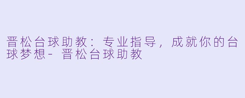 晋松台球助教:专业指导,成就你的台球梦想-晋松台球助教