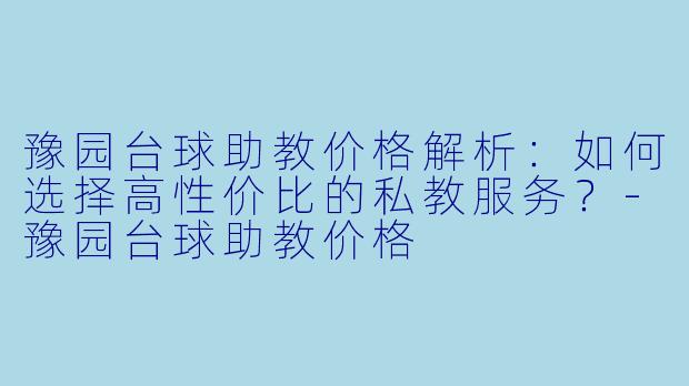 豫园台球助教价格解析：如何选择高性价比的私教服务？-豫园台球助教价格
