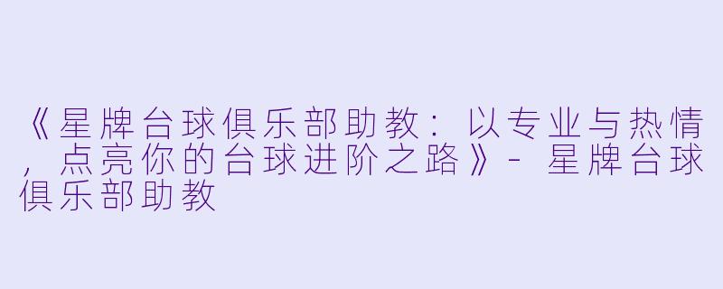 《星牌台球俱乐部助教:以专业与热情,点亮你的台球进阶之路》-星牌台球俱乐部助教