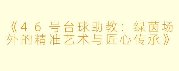 《46号台球助教:绿茵场外的精准艺术与匠心传承》