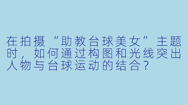 在拍摄“助教台球美女”主题时,如何通过构图和光线突出人物与台球运动的结合?