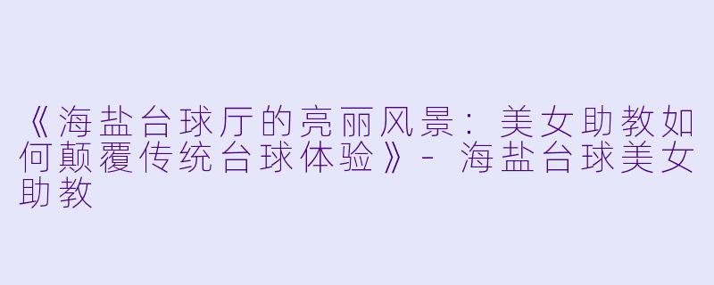 《海盐台球厅的亮丽风景：美女助教如何颠覆传统台球体验》-海盐台球美女助教