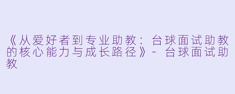 《从爱好者到专业助教:台球面试助教的核心能力与成长路径》-台球面试助教