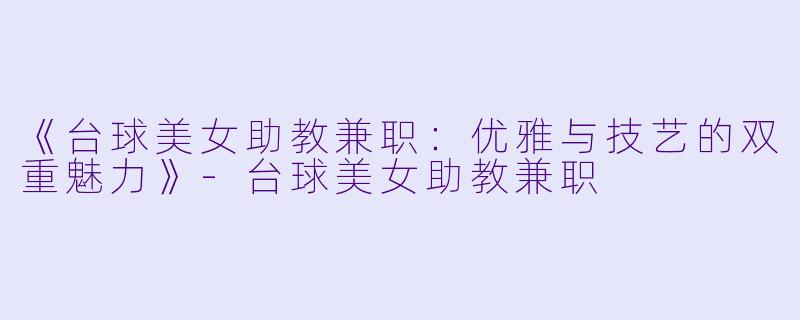 《台球美女助教兼职:优雅与技艺的双重魅力》-台球美女助教兼职